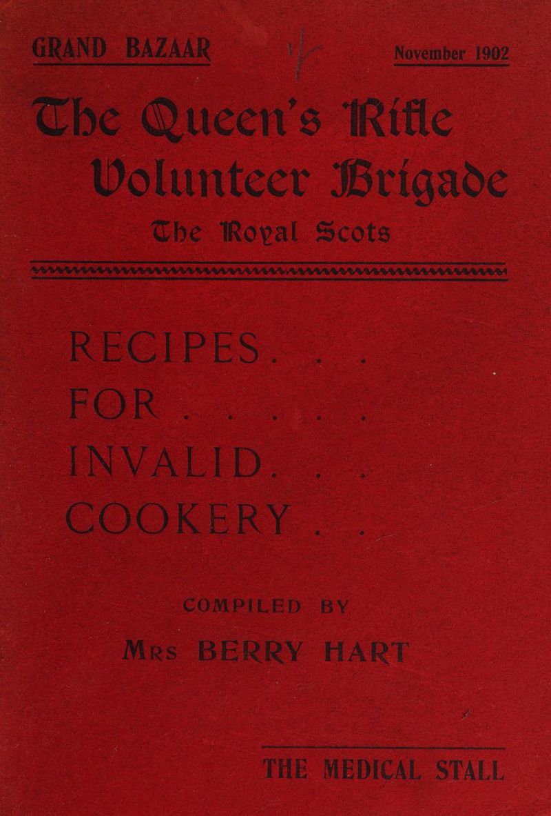 GRAND BAZAAR re Noveinber 1902 Che Queen's Rifle Volunteer Brigade Che Royal Scots RECIPES. FOR | INVALID. COOKERY . COMPILED BY Mrs BERRY HART THE MEDICAL STALL