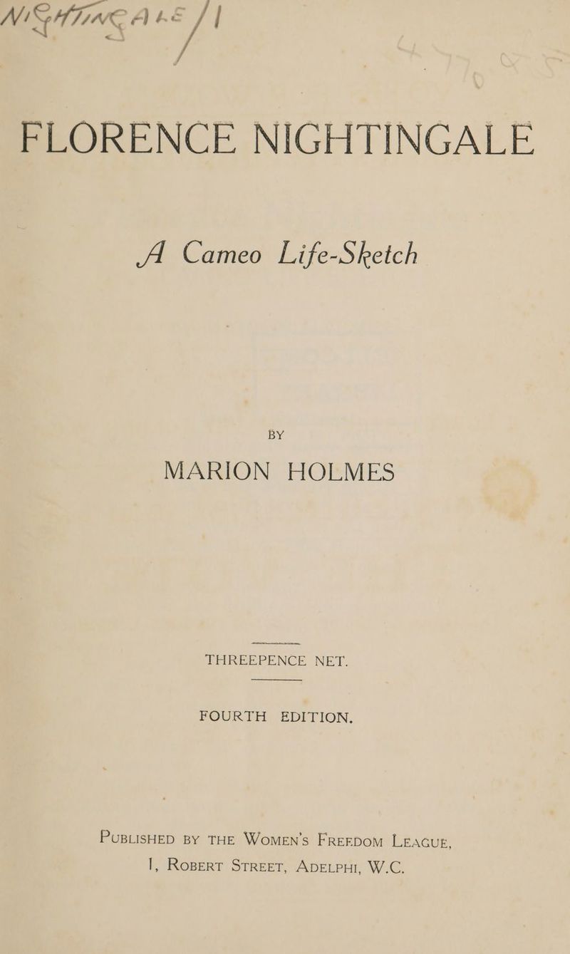 otal FLORENCE NIGHTINGALE A Cameo Life-Sketch BY MARION HOLMES THREEPENCE NET. FOURTH EDITION, PUBLISHED BY THE WomMEN’s FREEDOM LEAGUE, I, RoBert Street, ADELPHI, W.C.