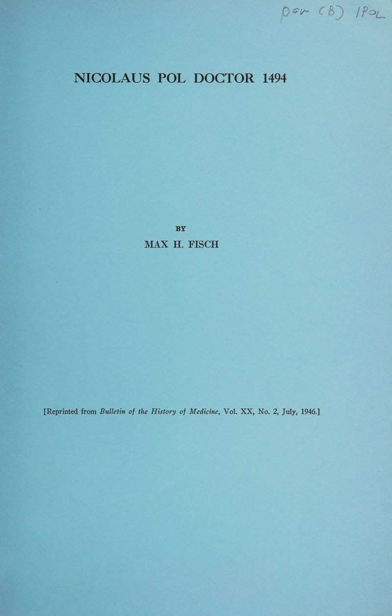 NICOLAUS POL DOCTOR 1494 BY MAX H. FISCH [Reprinted from Bulletin of the History of Medicine, Vol. XX, No. 2, July, 1946.]