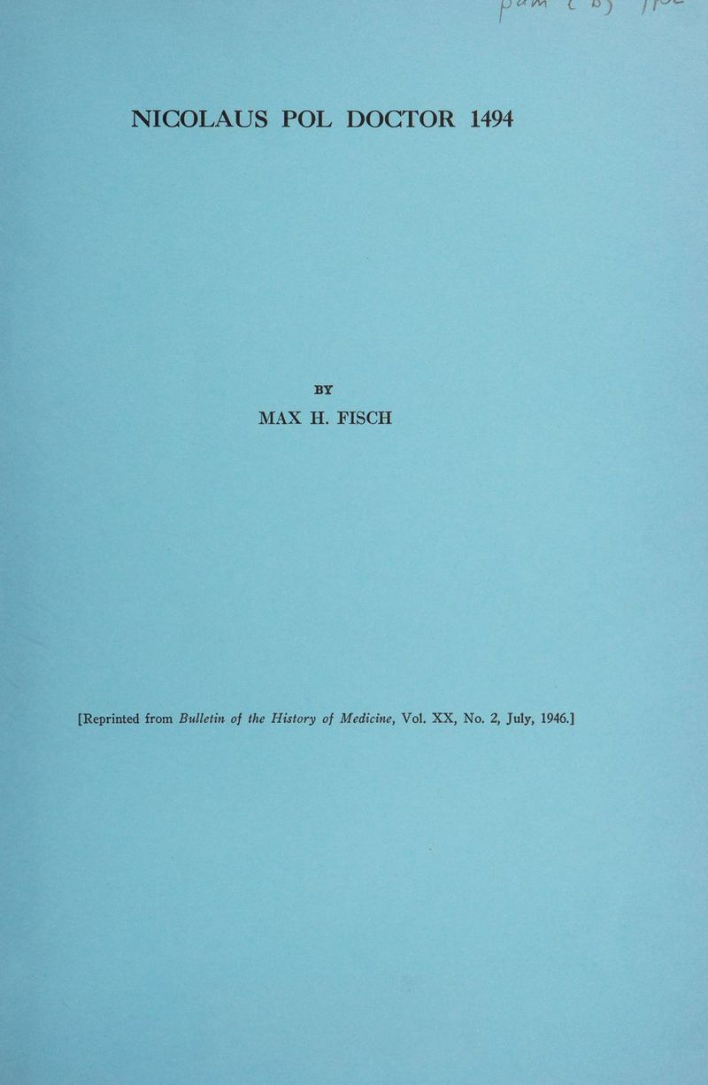 oN cles i aa &amp; NICOLAUS POL DOCTOR 1494 BY MAX H. FISCH [Reprinted from Bulletin of the History of Medicine, Vol. XX, No. 2, July, 1946.]