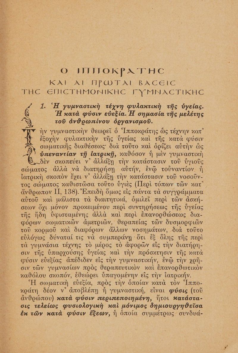 O INITOKPX THC Be Sey PTE eB XG Gt THe. EINeEAMONIKHE Fe SM tN ve “H yuEvaotiry tEyvN prdantini ths vyeias. nata pvouv evetia. H onuacia tho wedétng tov advtownivouv doyarviopod. Ty yuuvaotimjy Dewoet 6 “Inmoxodtys ws téyvynv xar eEoyrv udaxtinty tig vyslag xual tis xata Mow : cmuatixys Siadéoewc Sta tovto xal OotCer avriv we bxnevavtiay tH late, xa0doov 1) UEV YULVaoTLX} dév oxomever Vv GAAGEN tiv xatdotacw TOU vyLovc omuatos GAkad va Statnenoyn avtyv, évO tovvavtiov. 7 tarot) oxonov eye v ahhaky tHv xatTdotACLW tov voootv- TOS GMUatos xadtotHoa totto vytés (Ileot tonwv tHv xar” dv8owmxov II, 138).*Exedy ouws cig aavta ta ovyyodupata avtov xal UdALotTa ta StaiTHTIXG, OutAsl mEQl THV dox1- OEWV OXL. MOvov TQOKELMEVOU TEQL OVVTNONOEWS THs VyElas THs non beprovapevyjc GAA xa TEQt EravogtaoEews dto- pogw@v OM LATHOY GAuEtormv, Veoumstag twHv SvOLOQPLoy TOU xoQUo’ xal diapdewv GAAM@V voonudtwv, dia totTO evAdyws Sivatat tic va ovpmEeodvy: ote €& OAS Tis mEOL TH YUUVAOLA TEYVNS TO WEEDS TO APoEGV Etc THV StatHoy- OW TiS UVAAEYoVONS VyElas xal THY TOOOXTHOLV Tio nate vow sistas anédidev sic tv yuuvaotiarv, EVO tv xOT- OV TOV yULVaotWV TEdc DeQamEevTiXOV nal ExavoEedartinoyv xavdhov oxordv, eVemosL Uayouevyv Eis THV LaTOLXrV. H compari svegia, med¢ tHY Onoiav xata tov “Iano- xodty déov v asopAéay yupvaotixy, sivat mdosg (tov avdemnov) xata pvouv mEQUTTETIOLN UE, tol #xatdota- ots tedeiws puovohoy ini nal udviuoc dnuroveynteioa éx tay nata pvou Eewy, 1) On0\a OUMETOWS ovvdud-