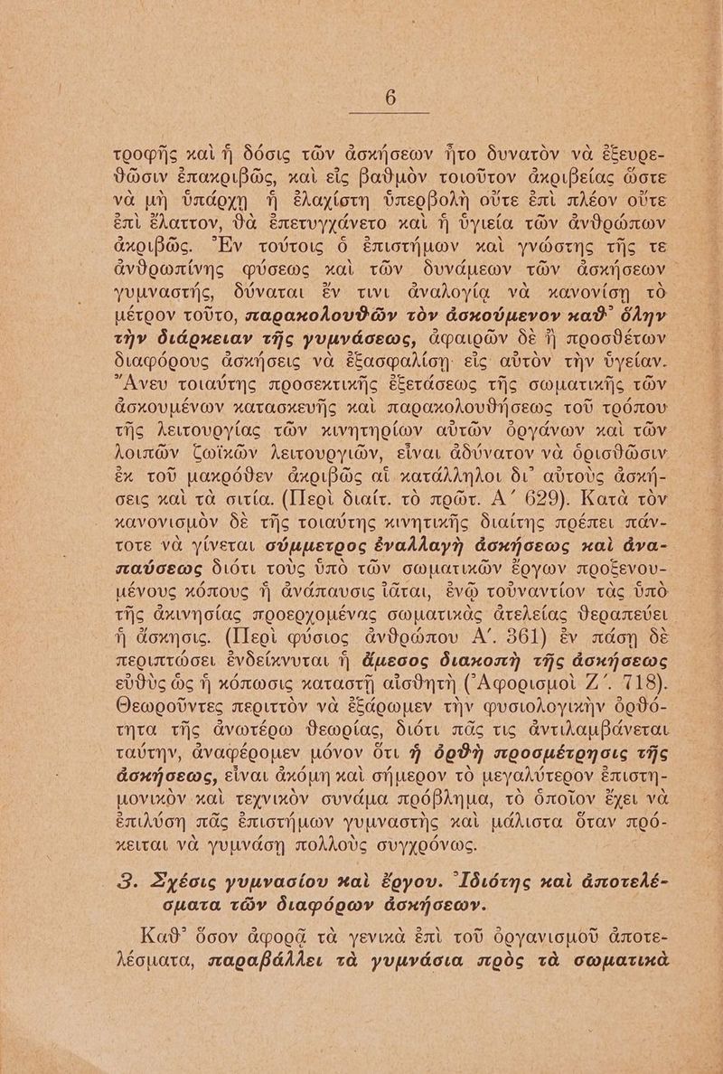tTooMis zai Sdoig tHV Goxyjoewmv to duvarov va ESEUQE- B@ow ExaxgrPas, nat sic Batov toLovtov dng peta OTE va un) UVacdoyn 1 eAaytorn tbreoBoAn ovte exit wAEOV OUTE él chattov, Oa émetvyyaveto xat t vyteta TOV avOoanwV axo.pac. “Ev tovroig 6 émiotyuwv xal yv@orys tis té avdownivyns Mvoewms xal tov dSuvauEMV TMV GoxrjcEWV — yuuvaotys, Sivarat év tive avadoyta va xavovion to HETQOV TOUTO, magaxohovd ay TOV doxovpmevoy nat SAny THY didgxevar TAS yuuvdoeas, apaiody dé 7] meoaVérov Stapoeovs coxrjosis va sEaomadtoy: Eig avtTOV THY VyElav. “AVEV TOLAVTYS MEOGEXTLXT]S EEETHOEWS Tis CMMaTIXT\s TOV AOXOULEVOV HOTOAOXKEVT|S HOLL TragoanohovtT ces TOU TQOTOV THs Agitoveytas tHV HLVTITTO LOY QaUTOV ogydvev xl TOV hoin@v Cwixdv Aeitovoyi@v, sivar ddvvarov va oguodm@ow éx tov paxodvev axoip@s at xataAAndaor du° avrovs dox}- etc xal to ottta. (IIeoi Statt. to mo@t. A’ 629). Kata tov xavoviouov S&amp; Tis TOLAYINS xIvyTixijs Stattys moémEL mAv- TOTE Va ylveta, odupmetoos Evaldayh doxynoews nai adva- mavoewms Stitt TOUS UXO TOV CMUATIX@V ~OywWV TOOEEVOU-. UEVOUS XOTOUE 1) AVATAVOLS tGtal, EVO tov’vavtlov tac VO Tig AXLVNOlas MOOEOYOUEVAS OWMATIXAS GtEAstac DeQamEvet 1) doxnots. (Ileoi mvotog avdeamaouv A’. 361) év adoyn dé MEQLTTADOEL evde(xvutat 1 duecoc diaxost) tho doxnnoews EVUUS WE 1) HOTLMOLG HATAOTH) atodntn (Aqogtopvot Z°. 718). Oewgotvrec TMEQUTTOV Va s&amp;hOMUEV THY Muotodoyinnyv do00- tyro THs GV OTEQO Dewetac, OuotL WAC TIC dvithoupdverae TavTHY, CV APEQO LEV MOvov OU F 6oF1 TLQOOMETON OLC tHS Gout GEOs, EiVOt dexO UN “al OUEOOV TO MseyahvtEgoy &amp; EILOTN - LLOVLXOV xaL TEYVIKOV OUVEULE TEOPAna, TO OOLOV EyEL Va eriAvon mats EMLOTY| LOY YUPYAOTNS nal wudhiota Stav 7190 - HELTAL VO YULVGON TOAAOUS oVYYOOVWS. 3. Syéoug yuuvaciov xai Xoyov. Ididtys nai dsoredé- ouata tHy dLapogwY AoxXnOoEDY. Kad’ doov apood ta yevina Ext tod OEyavlopov azmotTE- Nouata, sagabddder ta yupvdow mgd ta CMpatinad