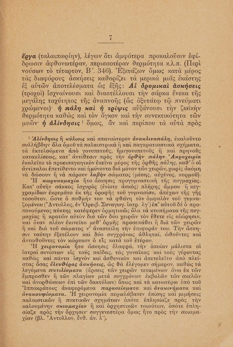 Zoya (tahaimwetynv), Aéyov Sti Gupdteoa MEOXAAOVOL E—i- dSewow aplovaréoav, neotoootégav Vequotynta x.A.c. (Ileot vovowv to tétaotov, B’. 346). “KEetaCmv Guws xata wéoocs tas Sia@deovs Goxyjostc xadogiler Ta WEOLKXa PLO ExchoTHS é§ avtav aotehgouata ws sbijs: Ai doouinai doxnoets (tooyol) toyvaivovor xal StaotéAAOvoL tiv odOxa EvEexa TIS yomuevot) % wddn nai % toiwis avécvovot thy Coixyv Beoudtynta xatas xat tov Gyxov xai THY ovvExtindTyTA THY uvav » adivdynotg! Ouws, Av ual mEeQino0v Ta AVTA WEdS 1 “Alivdnots H xbdiotg “AL ONAVLMTEQOV AvaxdAtvomtadyn, ExAhOUVTO ovhinpdyv odo. Opov: TO TOAOLOT OLX. 7 HAL TAYXQTLAOTLXG 6 xn Lata,, TH ExtEhovpEVa G0 yovuretovs, HuvyovunEetove HY xai ENVOUC HOTOAXMOEMS, XOT avtiBeoww TOO THY 6ghny rcadny. * Axooxetgia ExaAEito tO TQOELOAYWYLXOV § EXEWVO HEQOC TIS ogdijc TOYS, nod 0 Ot OVTIRAAOL énetivevto Xi] UVVOVTO did. OVO TOV LELQDY, YWOIS AXOUH va Sdoovv H va TA.QOUY Ao Biv OMUATOS (EONS, OUXEVOS, XOQMOV). ‘H umovxouayia to GOXN SIC TQOYUAVAOTLAY THIS TY MOY LOC. Kav’ avthy adxxoc ioxvedc (éviote G&amp;.0%0C) TAHONS C.ULPLOU q u“ey- HOAMIOMV éxQeNato &amp;% THS dQo0pi|s TOU YULVaotov, OTEXOV ths Ys TOOOUTOV, Wote 6 mUBUHV tov va PPavYH TOV OuMaAdYV ToD yULVa- Topévou (“AvtvAhos, év ‘Oger. Luvayoy. tato. hy’) én’ AVTOU SE O TEO- TOVOUMEVOS MUXTNS KATEPEQEV 0g UNTixOs OAG TA xTUTH Hace. tijs TYY- pay ics 7] KQATOYV QvtOV Sie t@v SO XELQ@v TOV éVete cic aimgnouy, %al OTaV MAEOV Exiveito usd’ Gout moooErdVer 7} 51d TOV YELed@v 7 xaL SLA TOU CHUATOS V’ AVaoTEiAH THY émipooav tov. Thv doxn- OW TOAUTHV etetéhovv xO dv0 OVYLQOVOS ad Antat, MVOUVTES XaL avtovotvvtEs TOV XOQUKOV 6 Eig xata tov ETEQOV. “H yetqovouia to Goxynoic edkamed, THY OmOiav LAALOTA Ot LATEOL GUVIOTM@V sic TOS NAIdac, TAS yUVaIxAS xi TOUS YEQOVTAC xa0O> xai tavta ioxvov xai dodEevixoV xaL GmETEAsttO Gano WAsi- Otacs OoUc élevPéoas doxnoets, Wc BG EAEYOUEV OHpEooV, xaVMs TA AEyOuEva sevtidiouata (GCOQOELG THV YELQMV TEtAaLEVOV GVM Ex TV EuTQooVEv 1 THV TAGayiwv LETH OVYYOOVWV sExBPoOAGV tHOv oxEAdv XAL AVOEVHMOEWY ETL TOV SaXxtTVAWV) GMS XOL TA xATWTEOM VIMO TOU “ImmoxEGtous GAvVAMPEQOMEVA sJAaeacEiouata xXOi dvaxivyuata xXaI avaxovpiouata. “H yeioovonia. mequddBavev éxiong xal piunosic TOAGLOTLXOV YY MUXTLXDV _oXNUdtarv OOTE éhnoiale TOOC THY XOLOUPEVYV oxLa way lay H xt OQXNOTLXDY TOLOUTODY, OnOtE éhy- ciate TOQOS THY OEXNnOoL’ OVYYEVEOTEQG. OUWS TO MOOS THY OxXLGLG- ytav (BA. AvtvAdov, évd. av. 1’).