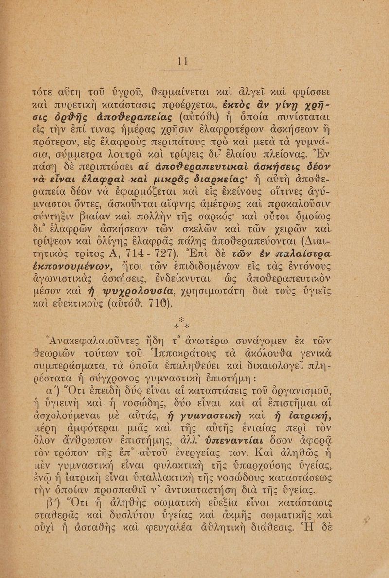 Wg tobias. It em See Shecrissfa 5 RS reed ay one ee mien keg wr for § = Lg a > ‘a oe Soe. TS Ahi! TOTE AUTH TOV Vyeov, Deouaivetat xal GAyst xal MeEtooser HAL MVQETLAN “ATHOTAoLS MEOEQYETAL, Extdg ay plyn yor- aig 600s dxoPcoaneiag (avtob1) Onola ovviotatat Eig THV El tLvas NUEOAS YOT|OLV ELaMEOTEOWV GoOxYoEMV 7} | MOOTEQOV, Elg EAAMEOVS MEQLTATOVS TEO xaL WETA TA YUUVG- GLO, GVUUUETOA AovTEa xal TOtWeEts dU EAatov mAsiovac. “Ev ndhon S& meQimtmos. af dnoveganevtixai doxnoets déov ya sivas éhapeai nai uinods diagxeiacs | avty anode- gansta Séov va epaoudlerar nal gic ExElvoucg oitivEs GyV- — UVAOTOL OvtEc, GoxovvTal ALPvyS GuéEtOEwWS xal MEOXAAOVOLV otvinéw Biaiav xal oddly tis oaoxds xal odtor Ouotws du ehap~eav caoxjoswv tOv oxsh@v nai tTHV yELlom@v xat TOIWEWV XAL OALyHS EAaMOGs AAANS anoDEsoamevovtat (Avat- tytimoc tottos A, 714-727). “Eat dé téy &y xadaiotoea éxttovoumévayv, Itoi tav éemididonévw@v eis tag Evtovous ayYMVLOTIKaS Gaoxnosis, évdelxvutTar ws anodEeoamevtixovV Uéoov xal 9 puyoodovoia, yonotmmratyn Sid tovs dytEtc. “al evextixous (avtdd. 716). & : Avaxeqadkatotvtes On t avwréow ovvdyousv &% tTaV Vewourdv tovtmv tov “Immoxodtovs ta GxdAovda yevind OVUUMEOKOUATA, TA OMOLA EnaAnDever xa Sixaodoyet aAy- QEOTATA 1) OVYYOOVOS YUPVaoTLxXH EmLotHLYy : a’) “Ort éxerdy Svo sivar at xataotdoets tot deyaviopot, H vytewr zat. voow@dys, dSvo sivar xal at emotijwar at GoyohovMEvar WE AVTAS, H yupvactiny xual 4 lator, UEON GUMPOTEOAL LAS xaL THs GUTS Eviatac EOL TOV Ohov GvVowMmoV EmtotyuNs, GAA Saevartias Goov Apoog TOV TOOMOV tig Ex avtOU éeveoysiag tv. Kai adrnd@s 7H Usv yuUvaotLZy Eeivat @udaxtixy tis Uraoyovoys vyetac, év@ ty taro) etvat VaradAaxrixt) tig voombous xataotdhosws THY Onoiav mooonavdel Vv’ avttxataotyjon Sia tis DyElas. B’) “Ott GAndys ompatixyn eveEla eivat xatcdotactc otadsods xal Svokvtov vysiag zal Gxutisc cwmpatiniic nat ovyl f doradihs xai mevyahéa GVAntUh Siddecic. “H Sé