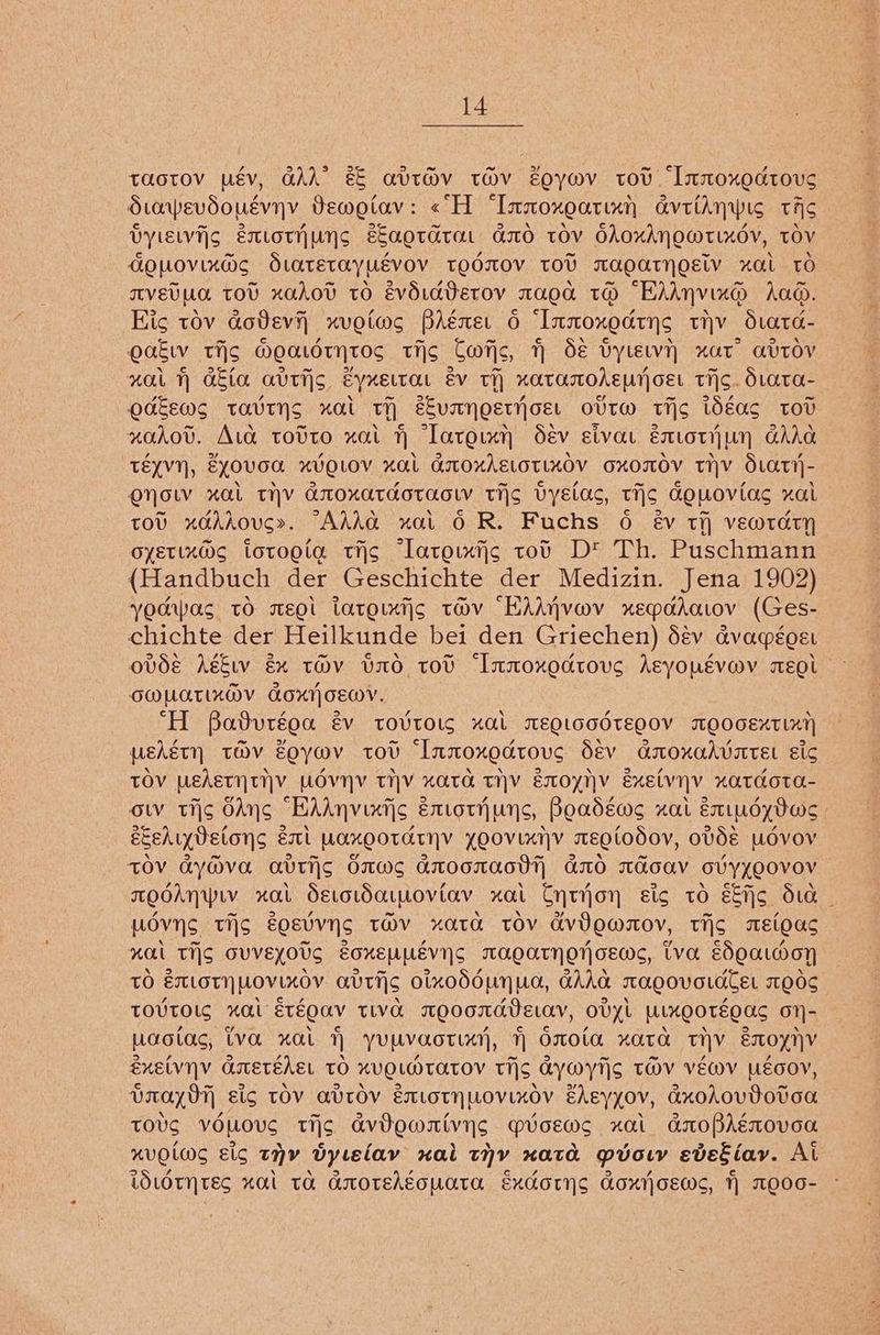 taotov pév, GAA” &amp; avi@v tHv Zoywv ov “Innoxodtove Stapevdouevynvy Vewotav: «H ‘“Innoxoatimn avttaAnwi tis DylETS emLothuNns eEaotarat axxo tov OAOxXANOMTIXOV, TOV GOWOVIXMS SLATETAYUEVOV TOOTOV TOU MAEATHOELV xaL TO TVEVUA TOU xahovd tO évdidBerov ma0d TH “EAAnVin® Aad. Hic tov Gotevy) xvotws BAémer 0 ‘Inmoxoatys tv diata- Oakw tis WoOaLOTHTOS tis Cwrjc, TY SE Vyte-wnH xar avtoV wai ) GaEia avrijs eyxettar év th xataodeuroet tis. diara- odkews tavtyns xai tH eEvanoertjoe: ovtw ti>s ibéas tov xadov. Ava totto xat latoun dév sivar éxtotjiun GAAG TEYVY, EYOVOA XVELOV xaL GOXAELOTLXOV OXOTOV THY dLaT?)- ONOL xal THV GroxatdotaoLV Tis VyElas, TIS Gouovias xal tov xdhdouc». “AAAG nat 6 R. Fuchs 6 €v ti vewmtary oyetix@s totoeta tis latoixij¢ tov Dt Th. Puschmann > (Handbuch der Geschichte der Medizin. Jena 1902) yodwas tO seQt tateixiis tHv “EAAjWvmv xepadatov (Ges- chichte der Heilkunde bei den Griechen) dév avaqéoet ovde Ag&amp;w ex tHv vO tov ‘Immoxodtous AEeyouévwv aEQi OOUATIXOV GOXHOEMV. ‘H Baduréoa év tovtOls “AL MEQLODOTEQOV TOOGEXTLRY pErétyn tov Eoywv tov ‘Inmoxodtous Sev GmoxaAUatEL sic TOV WEAETHTYHV WOVY TI]V xaTH TIV EoYNV exelvnV xatcdota- ow tis OAns HAAnvixiis extotyuys, Boadéws xal éxindydar | ecediyVetons eal Uaxootarnv yoovinny mEolodov, oVdE UOVOV TOV AYOvA AVITS OMS AnoonaoD GAO Td0aV CVYYOOVOV TOOAHWiV xal Secoldatwoviav xai Cytron sic tO EEijo Sia | uovns tig eosvvyS TMV xata TOV dvJEMmOV, tis mEloas “al TiS OVVEYOUS EoxEULEevnS TMAEaTHOT|OEWS, Iva EdQaLMoH TO EXLOTIMOVLKOV GUTHS oixoddunUG, GAAG caoovoLaTeL 1006 TOUTOLS xGl ETEQAV TLVA TOOCOMADELAY, ODYL ULKEOTEOAS On- Udolas, LVa xaL 1) YUMVaOoTLXY, OMOLa xaTa THY ETOXTV ExE(VYV GAITETEAEL TO XVQLMTATOV TTS ayYWYT|S TMV VEWV ULEOOV, DaayOT sig TOV AVTOV EXLOTHWOVLXOV EhEyyoV, AxoAovDOtoG TOUS VOWOUS tis avVVOMRivyS MioEwWS xai anoPAEmovVEE “HVOLWS Elo THY Bytelav xal THY xata prov evekiay. At idotntEes xal ta GrotEkgouata Excorns GoxjoEws, 1 1E00-