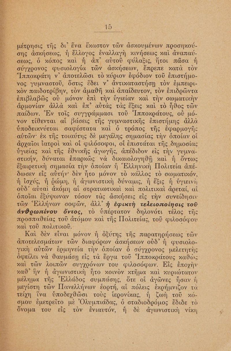 =o UETONOLS Tis St EVA EXAOTOV TOV GoxOVUEVWV TOEOOYXOV- ons aoxrjosws, 1 ehdoyos évalhayn xiwioews nal avarav- osm, O xOm0S xal H ax avrod gvdAatic, ro. adoa 1 OVYYEOVOS provohoyta TOV LOXt| OEY, EMQEME XOTH TOV “Innoxodty v anoteA@ot tO H0QLOV Ep0O Lov TOU EILOTH L0- vos YUMVaotod, Gotis eOel Vv AVTLKOTAOTY OF TOV SUATTELOL- XOV TALOOTOLBHYV, TOV GUAT xat dscatdevtov, TOV étLdOM@vTa éxipdaBpas ov povov él THY ytElav xal THY OMpaTLXnV douoviav GAAa wal éum avtasg tas Ebeig xual tO Vos THV ratiwv. Ev tots ovyyedupact tov ‘Inmoxedtove, ot ud- YrodExvUEtal oapéotata xal O TEdMOS THs EPaQuOoyic aUT@V' &amp;% THs TOLAVTHS dé peyahns ON] UaoLas tHV OTOLAV Ot AQxatoL Largot “OL OL Pooopor, Ol EXLOTATAL THs dy Wootac bytelas nal THs e0v ers ayOyi|s, anédidov éic ty YUM O.- otxyy, dvvataL EMAQHMG vo Oixcohoyn vy “al 7 OvTm@s ESOUQET UAT) On] Waoto. TV Omolav 1 ‘Edy uch Tlodtteta aé- d@oev sic aviv’ Sev to pOvov TO xucdhdos TO GHWULATIXOV, H loyvs, OWN, 1 aywviotixnt) Sivauts, fH EEic H byrecva| ovd° avral axduyn at otoatimtixal xat moditixal Goetat, at Onotat eEvpovav tOoov tac dont oetc sig THY ovvEtdnoL tov “KAAnvov copay, GAA’ Epincy tehecomoinoss tov dvBownivou dvt06, TO UmEQTATOV dnhovor. TEAOS THC moedomab_tcc TOU GTOMOV xal TIS TTodutetas , TOV MLAoooqou HAL TOU TOALTLXOD. Kat dév eivat povov 1 d&amp;UtHS tis maQatHOHoEewMs THV Yim avT@V Eounveta tiv Oaolav 6 avyyQOVOS peAetNTI\C Opether va Davudon sic ta Zoya tov “Inmoxodtovs nada- xal tOV AoUTav OVY{QOVOV TOU pihocopov. Hic EMOYTV “ad” Vv A AYOVIOTLAN tO xOLWOV 2vf] wo. “OL HUQLOTOATOY usytotn tov Ilaveddijvov soot, at wdhetg exoruvitov ta telyyn iva UnodeyGour tovg isgovixac, 1 Cw tov x6- ouov éueteeito ws Odvumiddac, 6 otadiododuos sdb 10 Ovoua tov Eig tov éviautdv, H dé Gywviotim) vixny