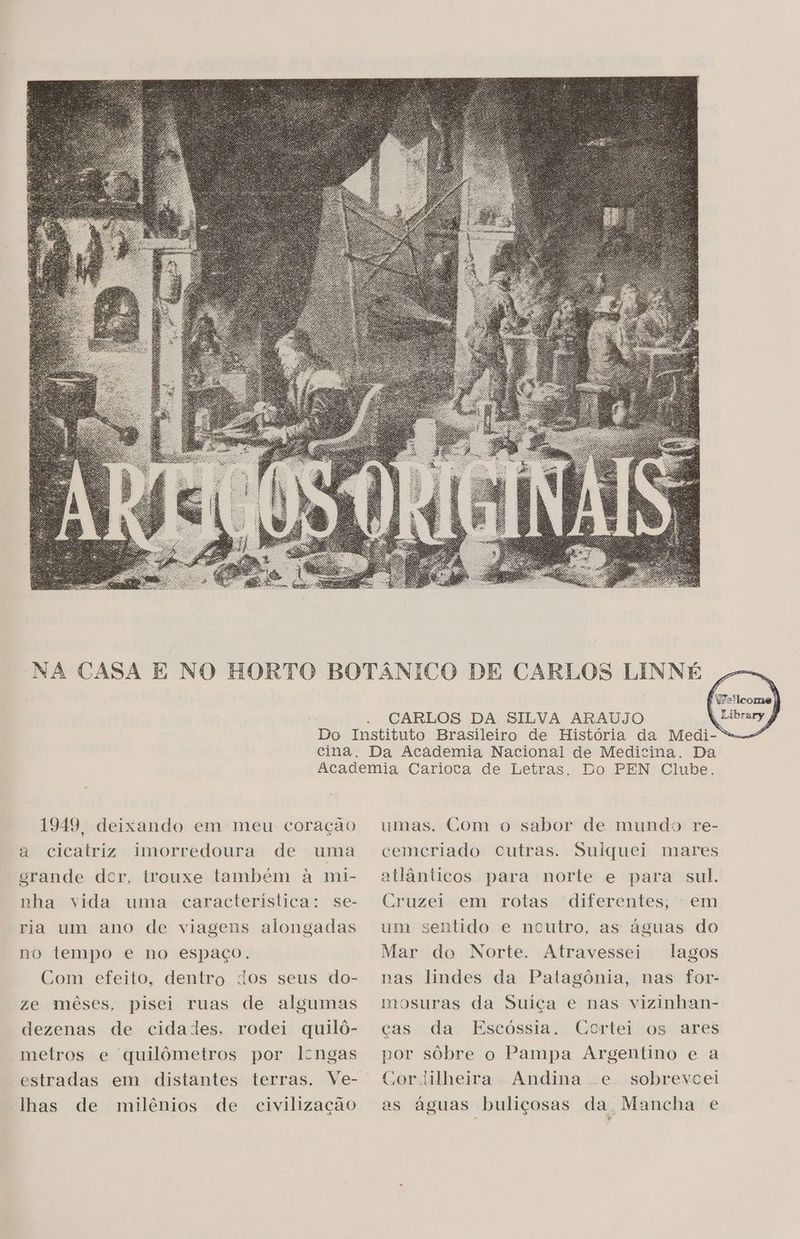. Á CARLOS DA SILVA ARAUJO 1949, deixando em meu coração a cicatriz imorredoura de uma grande dor, trouxe também à mi- nha vida uma caracteristica: se- ria um ano de viagens alongadas po tempo e no espaço. Com efeito, dentro dos seus do- ze mêses, pisei ruas de algumas dezenas de cidades, rodei quilô- metros e quilômetros por lcngas lhas de milênios de civilização Do -BEN: Clube. umas. Com o sabor de mundo re- cemcriado cutras. Sulquei mares atlânticos para norte e para sul. Cruzei em rotas diferentes; em um sentido e noutro, as águas do Mar do Norte. Atravessei - lagos nas lindes da Patagônia, nas for- mosuras da Suiça e nas vizinhan- cas da Escóssia. Cortei os ares por sôbre o Pampa Argentino e a Cor lilheira Andina e. sobrevoei es águas buliçosas da Mancha e