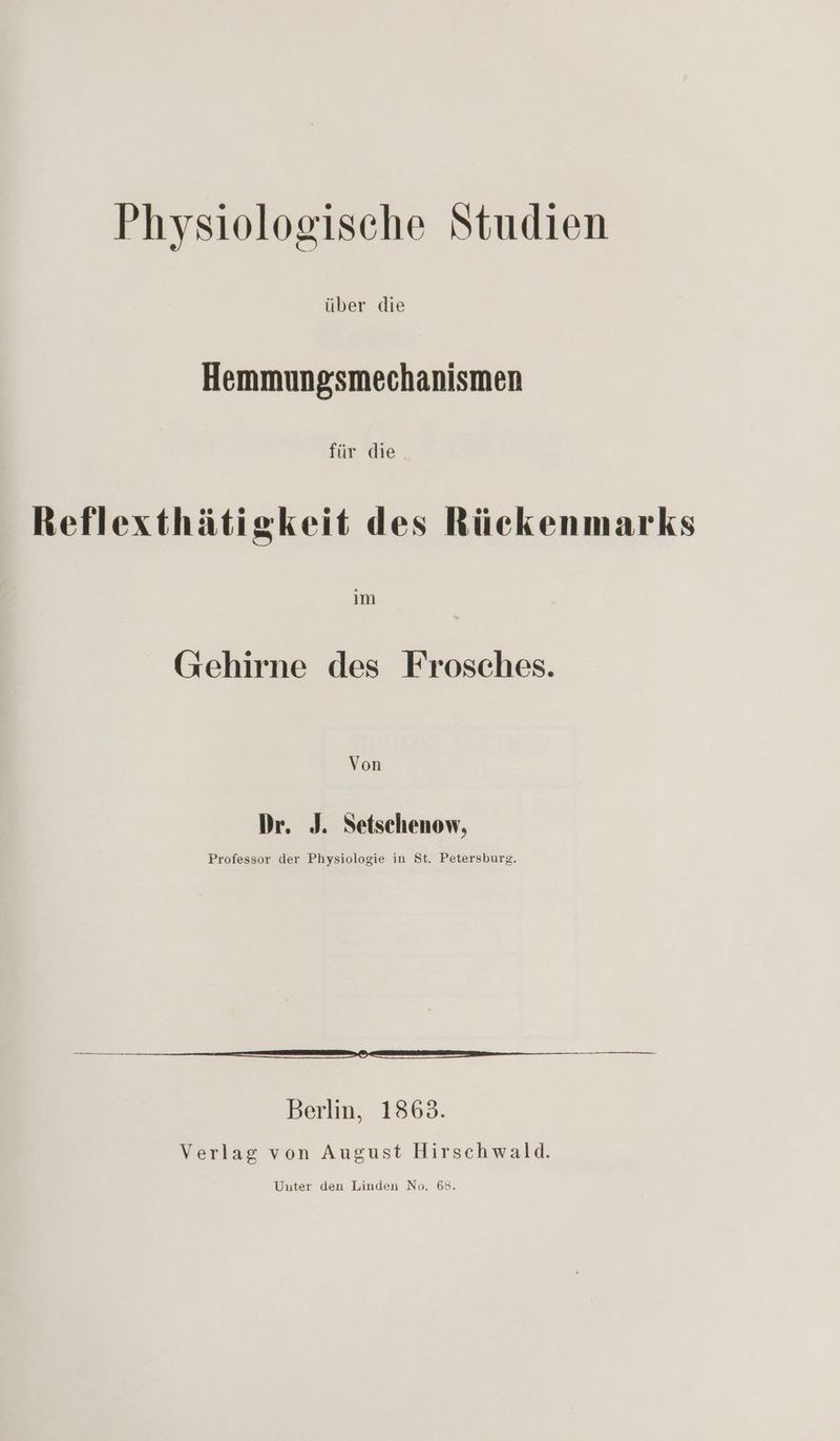 Physiologische Studien über die Hemmungsmechanismen für die Reflexthätigkeit des Rückenmarks (ehirne des Frosches. Von Dr. J. Setschenow, Professor der Physiologie in St. Petersburg. m Senn Berlin, 1863. Verlag von August Hirschwald.