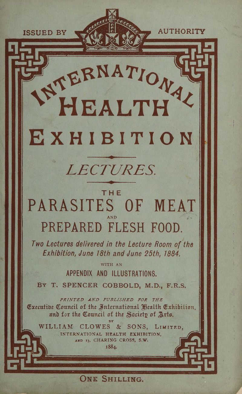 r Feat A a Ii] Y HEALT |] E x HI B iT! O N || PARASITES. OF MEATIH] PREPARED FLESH FOOD. Exhibition, June 18th and June 25th, 1884. - WITH AN | - APPENDIX AND ILLUSTRATIONS. e BY i SPENCER COBBOLD, M.D., F.RS. | PRINTED AND PUBLISHED FOR THE and for the Council ae the Soctetp st Arts, — WILLIAM CLOWES &amp; SONS, LIMITED, | INTERNATIONAL HEALTH EXHIBITION, awd 13, CHARING CROSS, S.W: | 1884. ase ONE SHILLING.