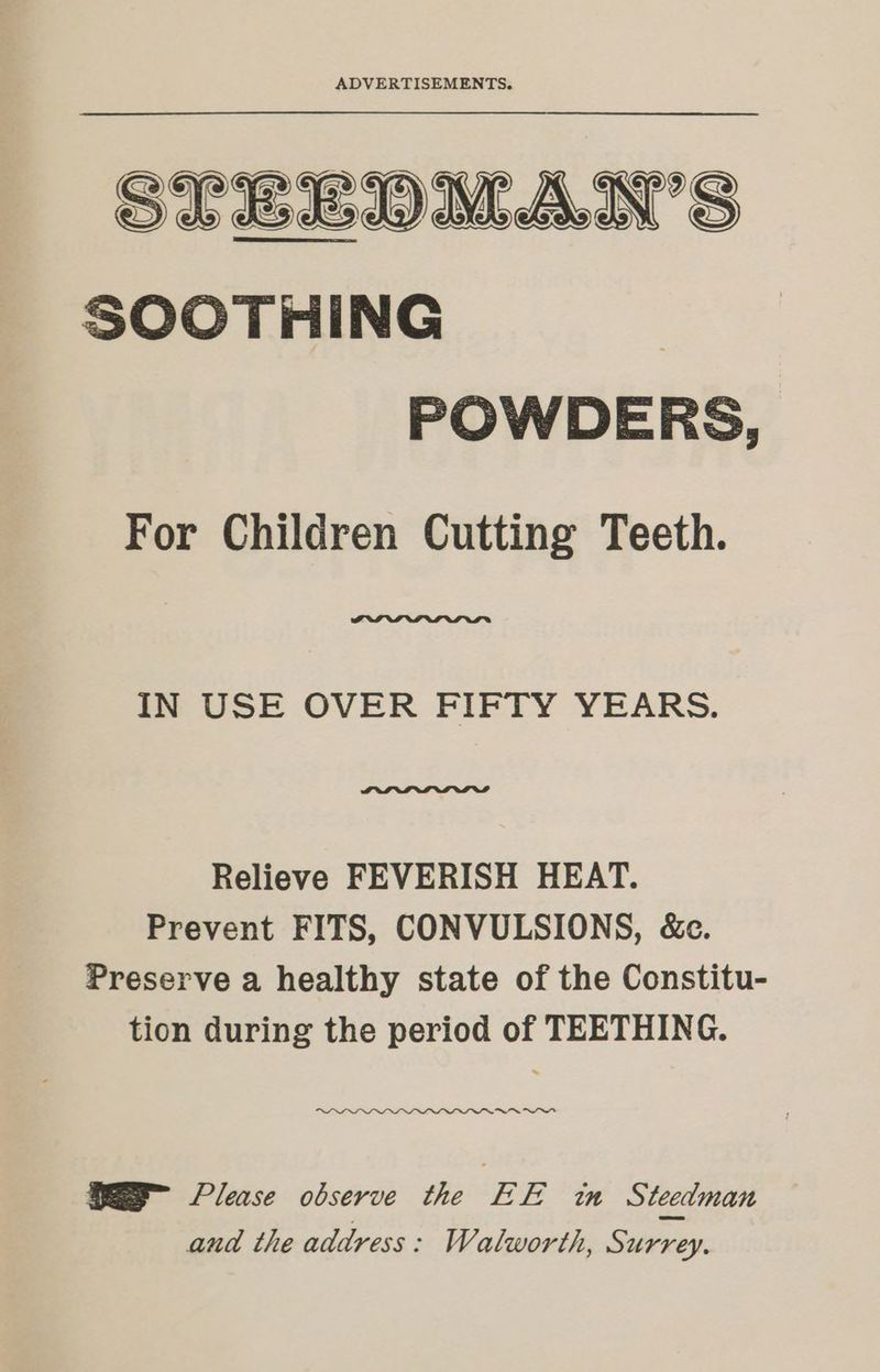 STELDMAN’S SOOTHING POWDERS, For Children Cutting Teeth. IN USE OVER FIFTY YEARS. Relieve FEVERISH HEAT. Prevent FITS, CONVULSIONS, &c. Preserve a healthy state of the Constitu- tion during the period of TEETHING. non” DGS” Please observe the EE im Steedman and the address: Walworth, Surrey.