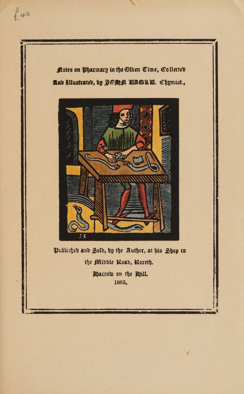 Hotes on Pharmacy in the Olden Time, Collected And Ellustrated, bp JOWMN BAGLIWB. Chpmist., Published and Sold, by the Author, at his Shop iz the Alinole Road, Moreth. Warrow on the Will 1885,