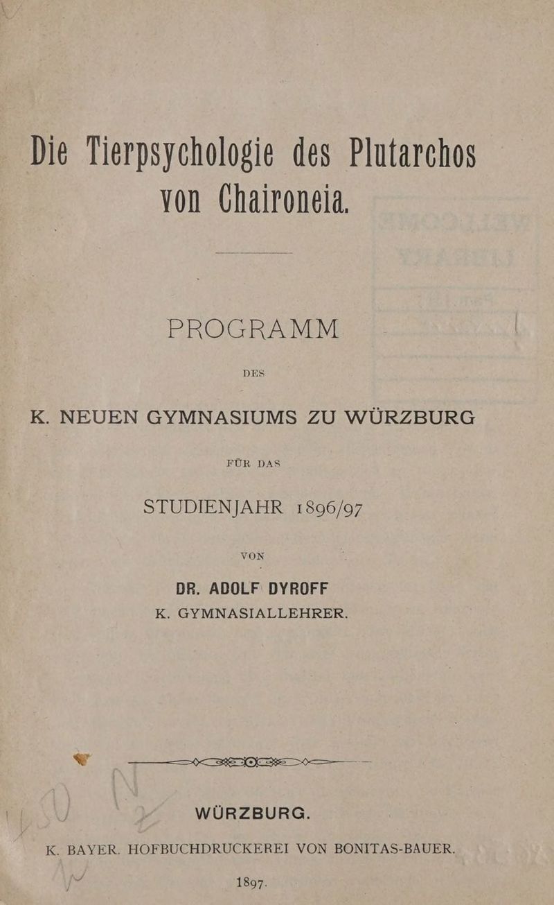 Die Tierpsychologie des Plutarchos von Chaironeia. PROGRAMM K. NEUEN GYMNASIUMS ZU WÜRZBURG STUDIENJAHR 1896/97 VON DR. ADOLF DYROFF K. GYMNASIALLEHRER. K. BAYER. HOFBUCHDRUCKEREI VON BONITAS-BAUER. 1897.