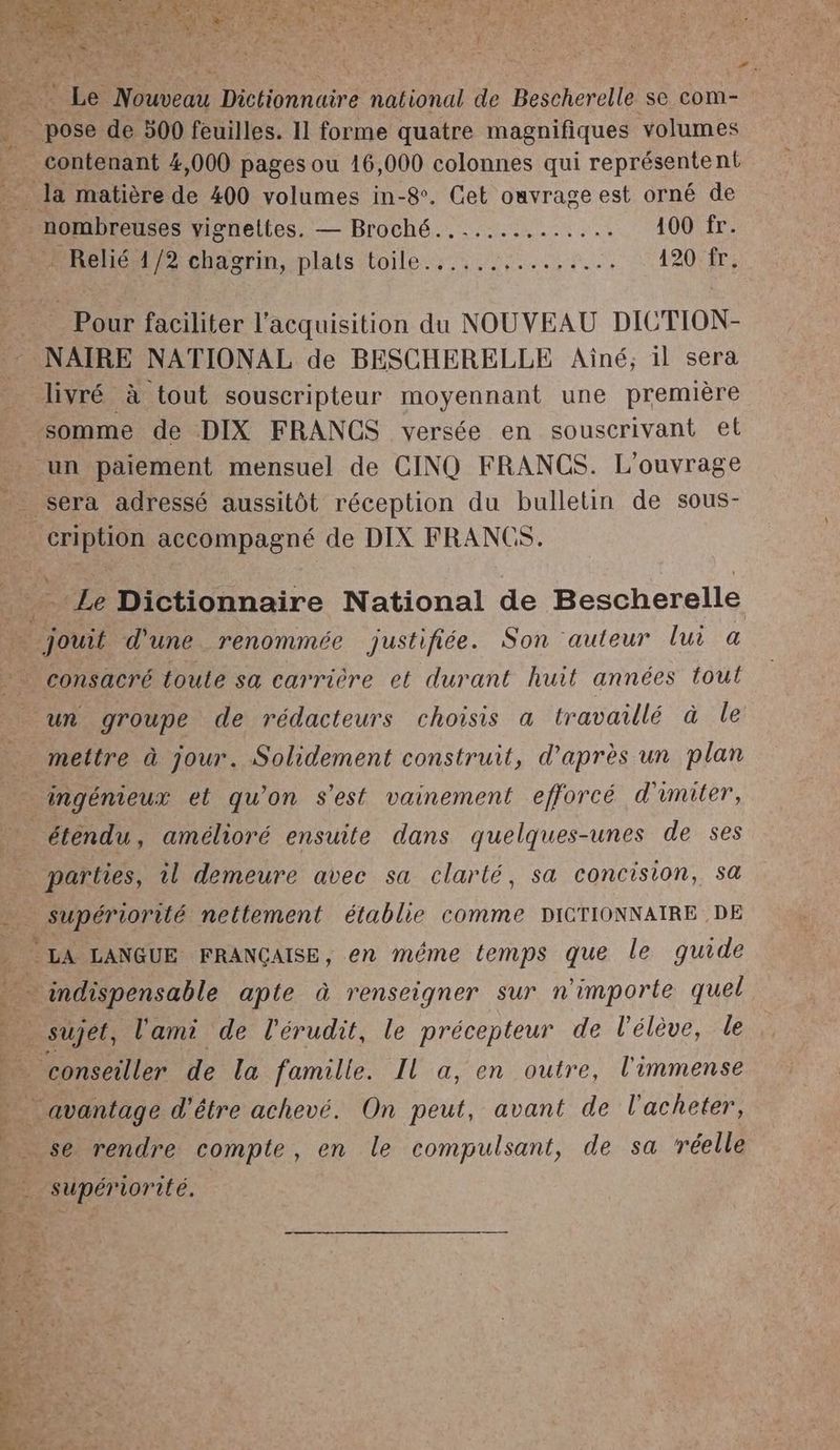 # = pe Muni Dichonnairé national de Bescherelle se Com- contenant 4,000 pages ou 16,000 colonnes qui représentent nombreuses vignettes. — Broché.............. 100 fr. Pur chaorin, plais itoile::.,1,...,2.., 120 fr. _ Pour faciliter l'acquisition du NOUVEAU DICTION- un paiement mensuel de CINQ FRANCS. L'ouvrage sd consacré toute sa carrière et durant huit années tout mettre à jour. Solidement construit, d’après un plan ingénieux et qu'on s'est vainement efforcé d'umiter, supériorité nettement établie comme DICTIONNAIRE DE supériorité.