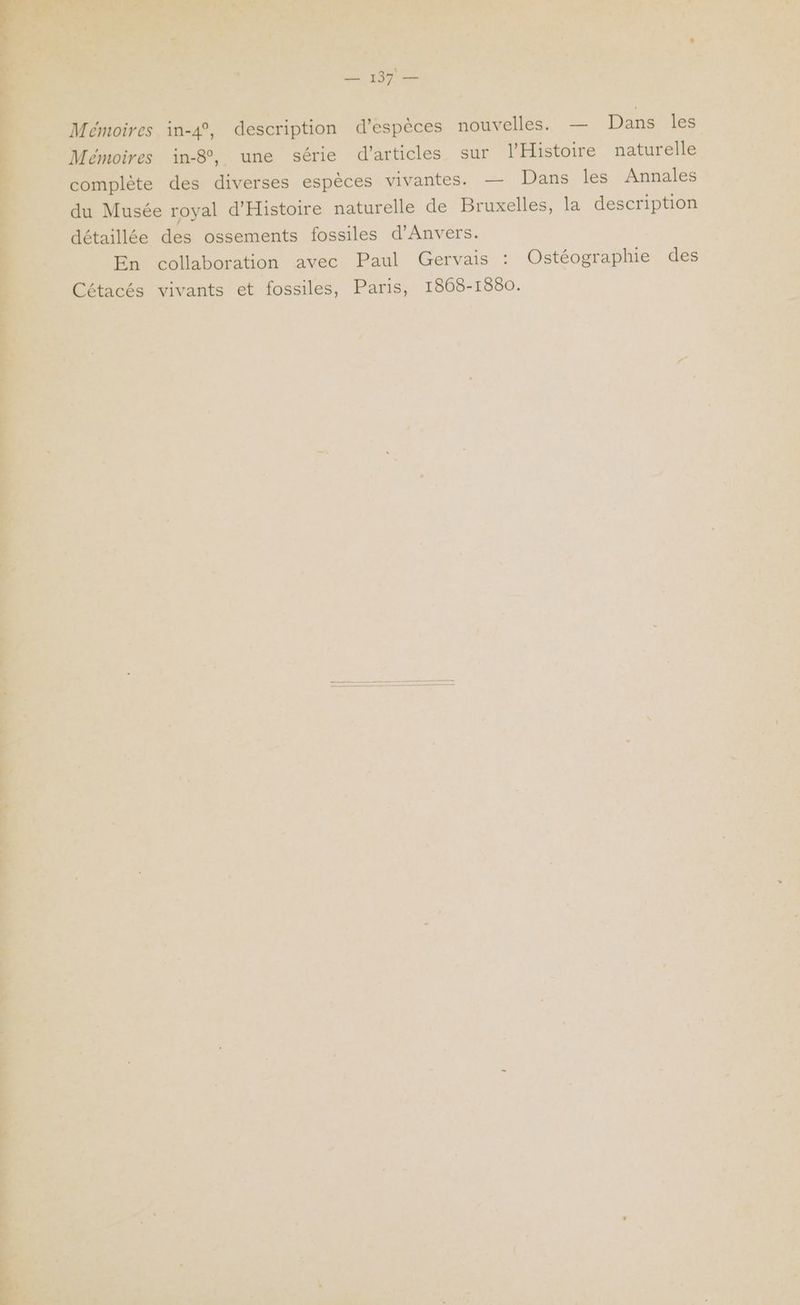 c ve Re Te. dv. AE AR NE ER A Le ro : à An A0 en ne ie MERE w é LE 7 n “ kw) er M PACE A L re 64 y de À : i L + el LP es. 0 D . « : ‘ 7 ne noires. in-4, escription d'espèces nouvelles. — Dans les RURRLS d MUR À “ Wen del be une ue d’ articles sur l'Histoire naturelle RS Le: |‘ détaillée dés ossements fossiles d'Anvers. 7, 4 l nr En collaboration avec Paul Gervais : Ostéograplie des ne | Cétacés vivants et fossiles, Paris, 1868-1880. d Ai s ù À Le F-