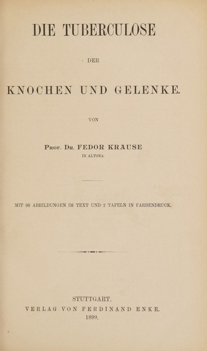 DIE TUBERCULOSE - DER KNOCHEN UND GELENKE VON Pror. Der. FEDOR KRAUSE IN ALTONA. MIT 98 ABBILDUNGEN IM TEXT UND 2 TAFELN IN FARBENDRUCK, STUTTGART. VERLAG VON FERDINAND ENKE. een
