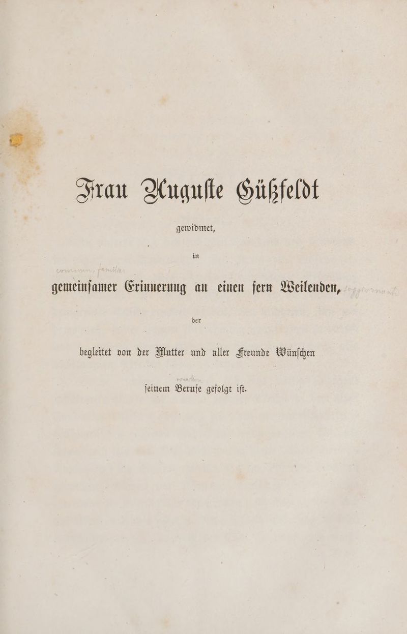 Frau Tuguſte Güßfeldt gewidmet, in gemeinſamer Erinnerung an einen fern Weilenden, der begleitet von der Mutter und aller Freunde Wünſchen ſeinem Berufe gefolgt iſt.