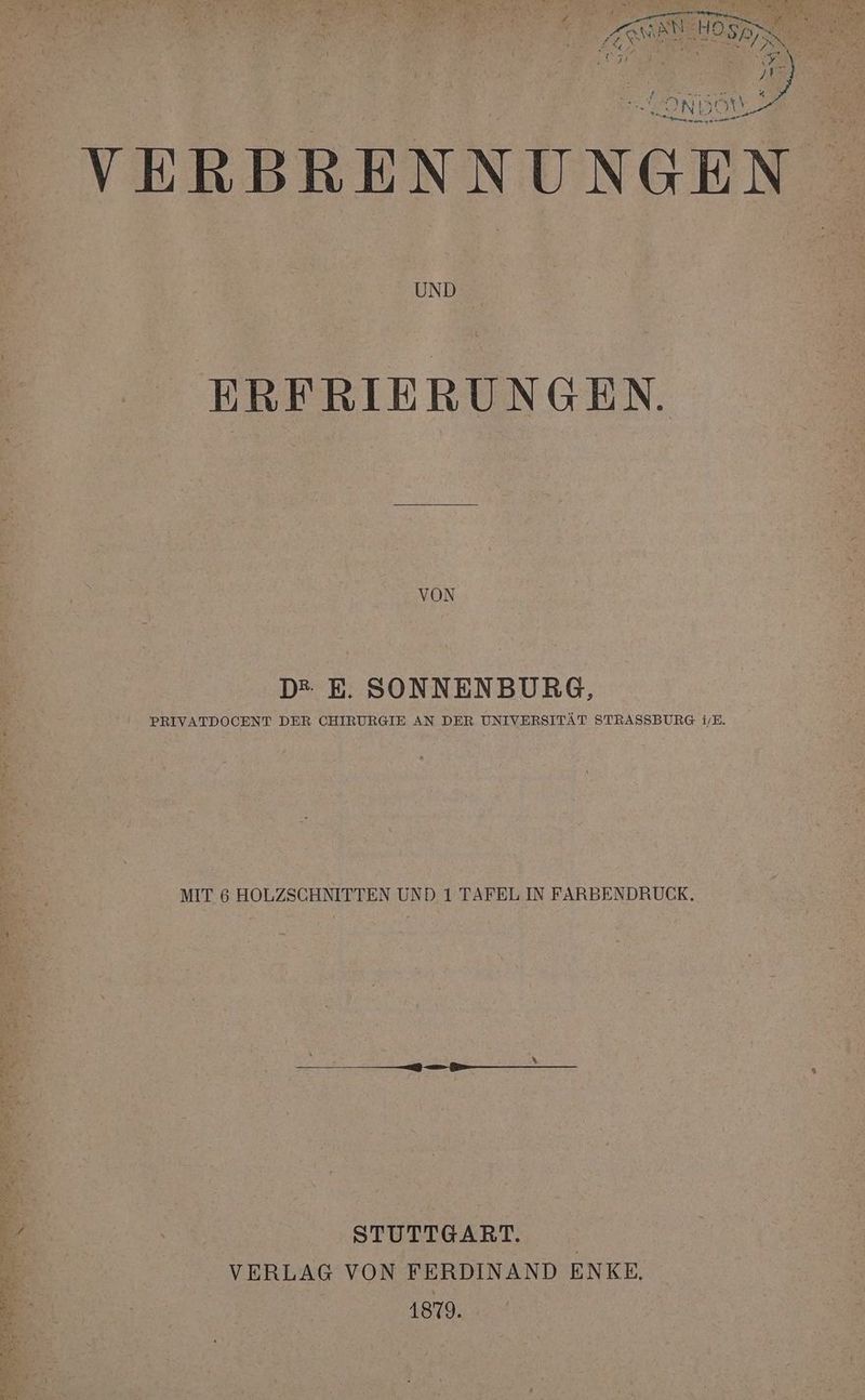 a a B; OR £, Tr „R A y4 h x er weis bE DND a0, rn VERBRENNUNGEN UND ERFRIERUNGEN. VON D* E. SONNENBURG, PRIVATDOCENT DER CHIRURGIE AN DER UNIVERSITÄT STRASSBURG i/E MIT 6 HOLZSCHNITTEN UND 1 TAFEL IN FARBENDRUCK. Be au SE a en Fr ae ER % STUTTGART. * VERLAG VON FERDINAND ENKE, | 1879.