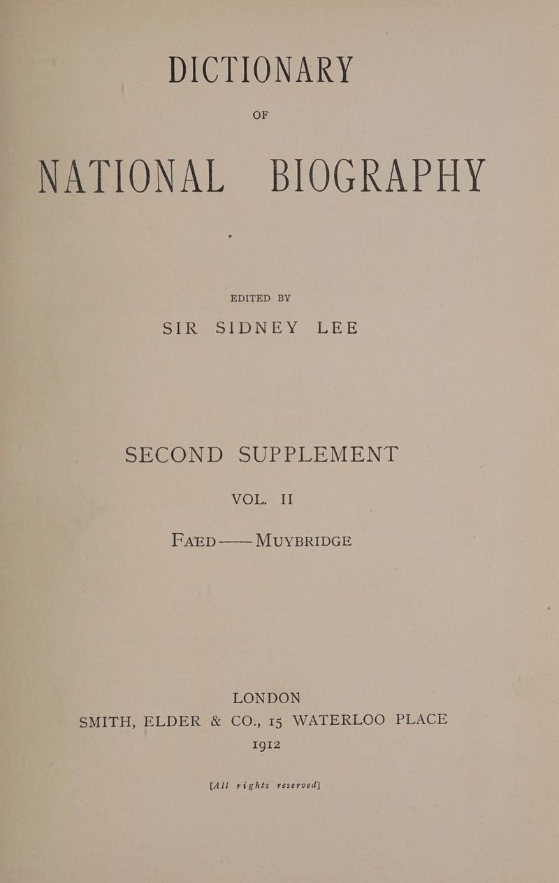 OF NATIONAL BIOGRAPHY EDITED BY Dre Nd SECOND SUPPLEMENT VOL. II FAED—— MUYBRIDGE LONDON SMITH, ELDER &amp; GO., 15 WATERLOO PLACE Igi2 [All rights reserved]