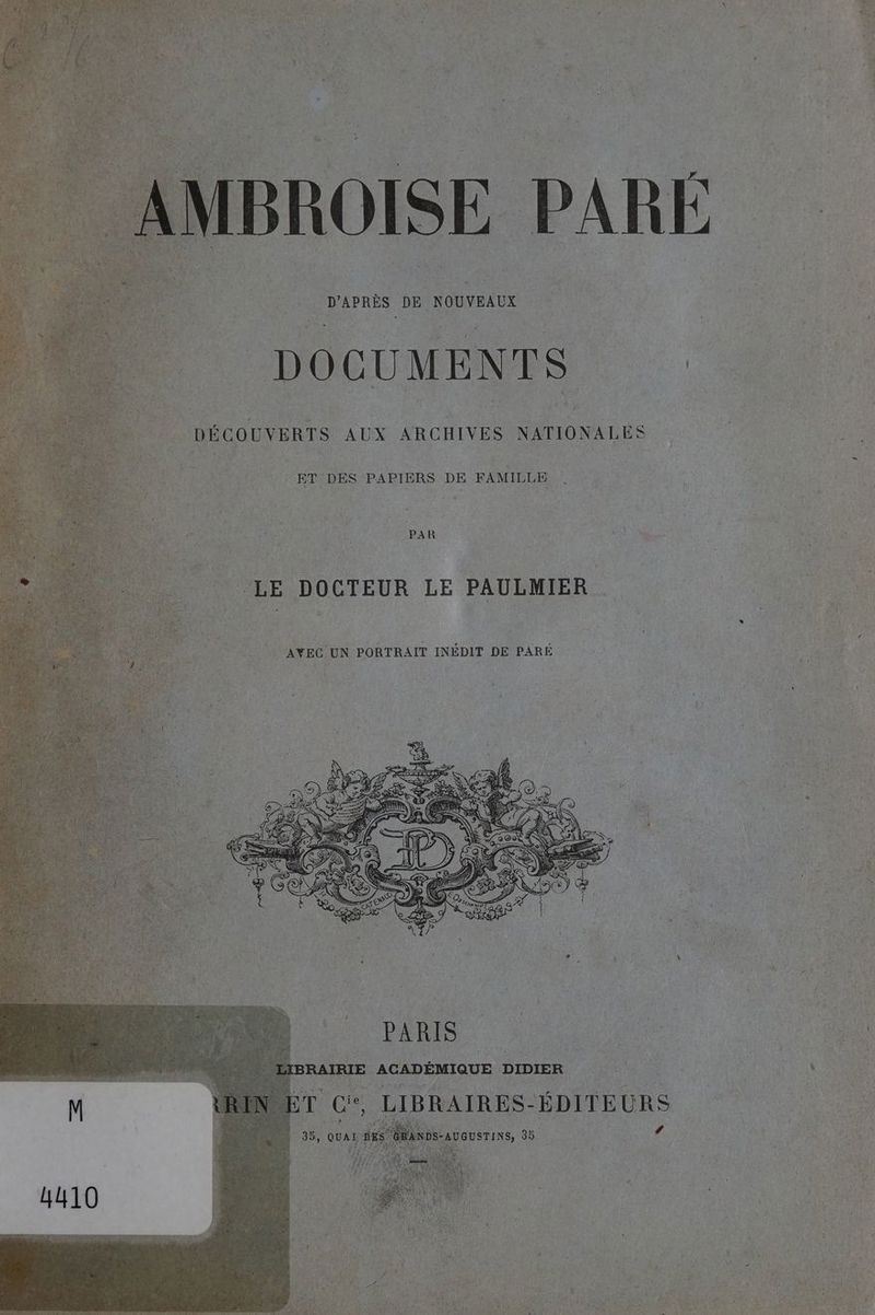 FERA n F \ / è 2 À D'APRÈS DE NOUVEAUX = DOCUMENTS DÉCOUVERTS AUX ARCHIVES NATIONALES ET DES PAPIERS DE FAMILLE FR PAR ‘a, 1 ‘ LE DOCTEUR LE PAULMIER AYEC UN PORTRAIT INÉDIT DE PARÉ U D DES . LIBRAIRIE ACADÉMIQUE DIDIER ET C*°, LIBRAIRES-ÉDITEURS e LA SN 0, QUAI DES èm DS-AUGUSTINS, 35 À Se