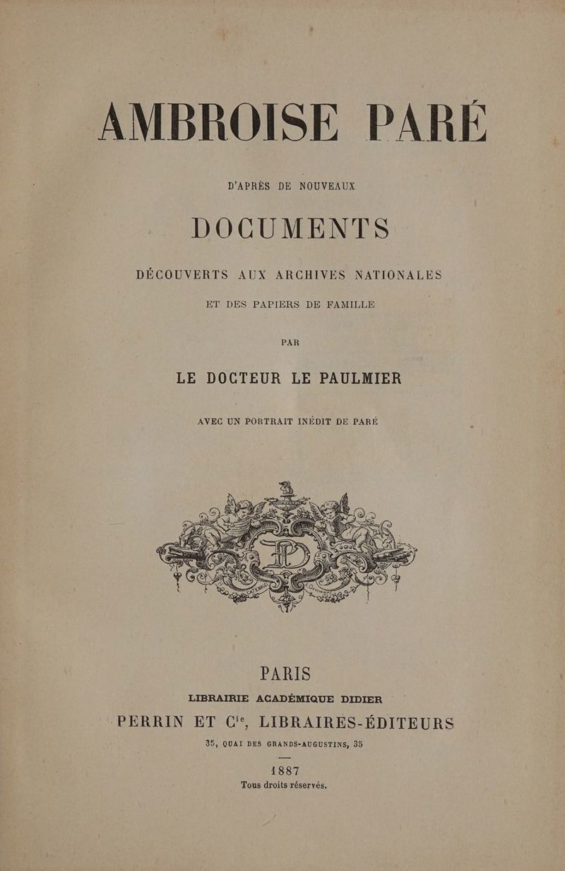 D'APRÈS DE NOUVEAUX DOCUMENTS DÉCOUVERTS AUX ARCHIVES NATIONALES ET DES PAPIERS DE FAMILLE PAR LE DOCTEUR LE PAULMIER PARIS LIBRAIRIE ACADÉMIQUE DIDIER ‘PERRIN ET Ci, LIBRAIRES-ÉDITEURS 35, QUAI DES GRANDS-AUGUSTINS, 35 1887 Tous droits réservés,