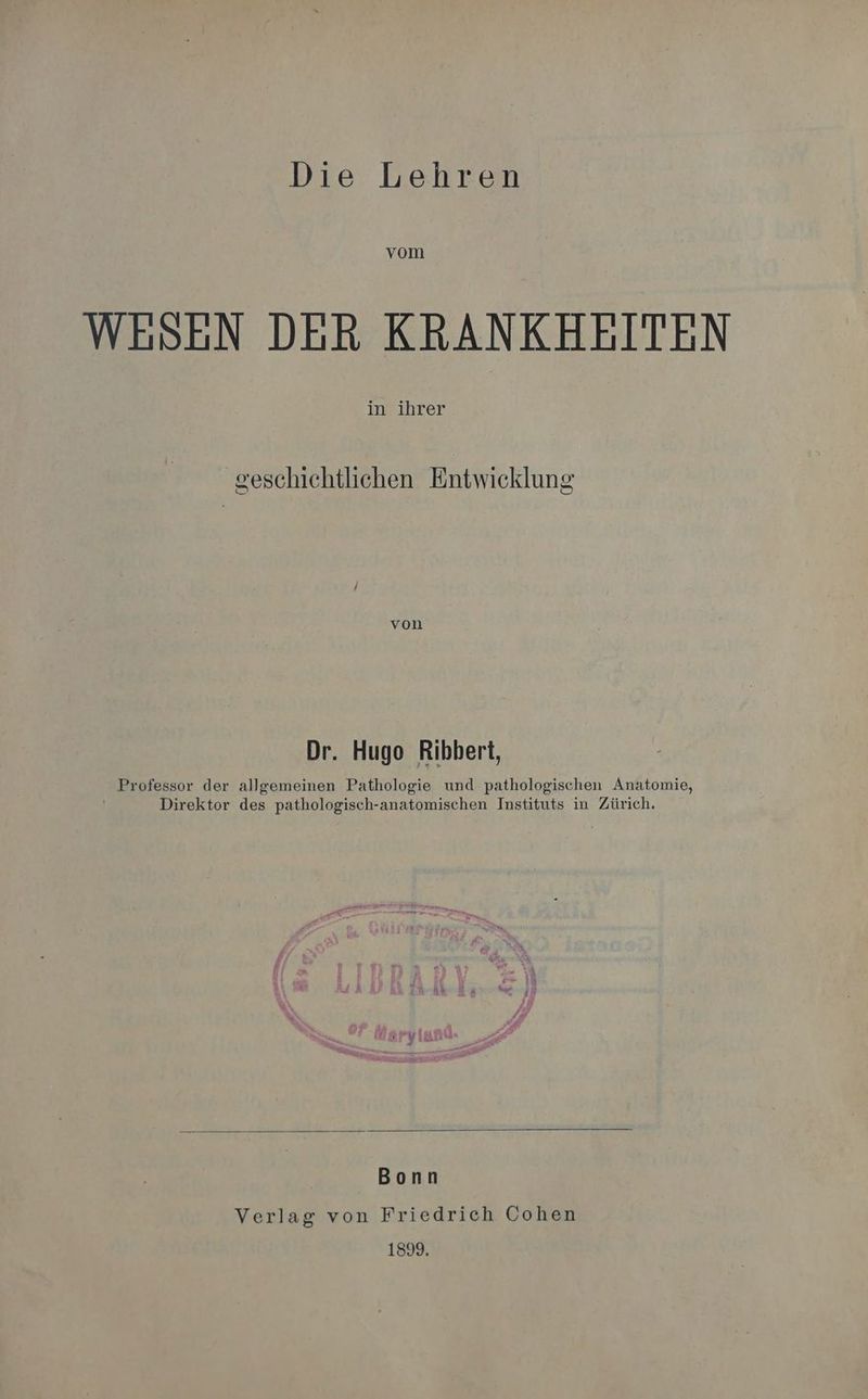 vom WESEN DER KRANKHEITEN in ihrer geschichtlichen Entwicklung von Dr. Hugo Ribbert, Professor der allgemeinen Pathologie und pathologischen Anatomie, Direktor des pathologisch-anatomischen Instituts in Zürich. Bonn Verlag von Friedrich Cohen 1899.