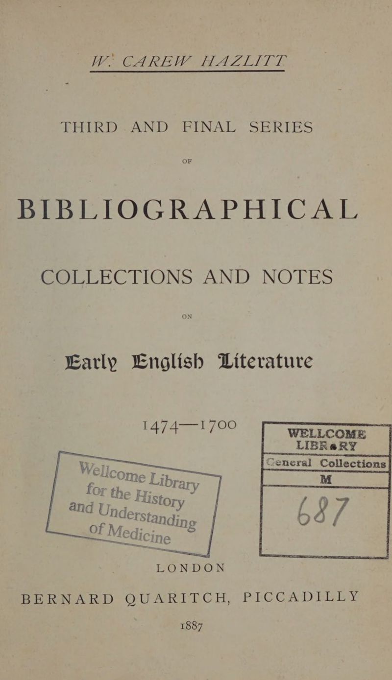 WW CAREW HAZLITT THIRD.AND FINAL SERIES OF BIBLIOGRAPHICAL COLLECTIONS AND NOTES ON Early English Literature 1474—1700 WELLCOME _LIBRaRY LONDON BERNARD QUARITCH, PICCADILLY 1887