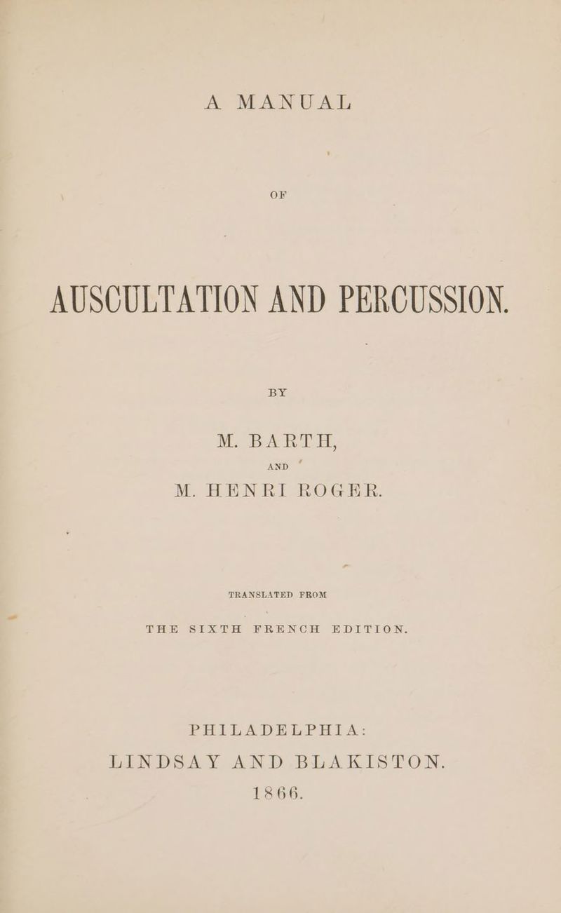 OF AUSCULTATION AND PERCUSSION. BY M. BARTH, AND M. HENRI ROGER. TRANSLATED FROM LHEH SIXTH YRENCH EDITION. PHILADELPHIA: LINDSAY AND BLAKISTON. 1866.