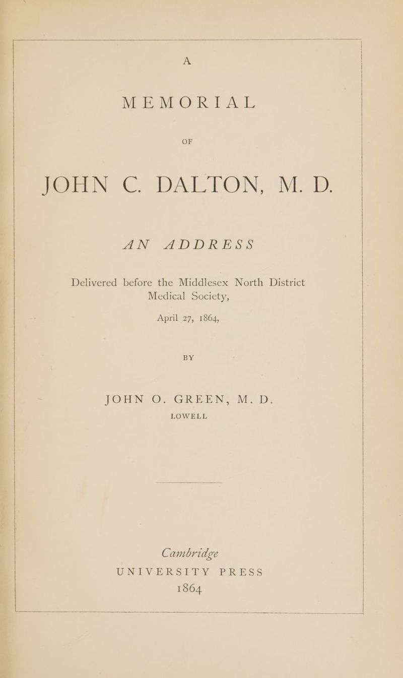A MEMORIAL OF JOHN C. DALTON, M. D. AN ADDRESS Delivered before the Middlesex North District Medical Society, April 27, 1864, BY JOHN O. GREEN, M.D. LOWELL Cambridge UBIVERSITY PRESS 1864