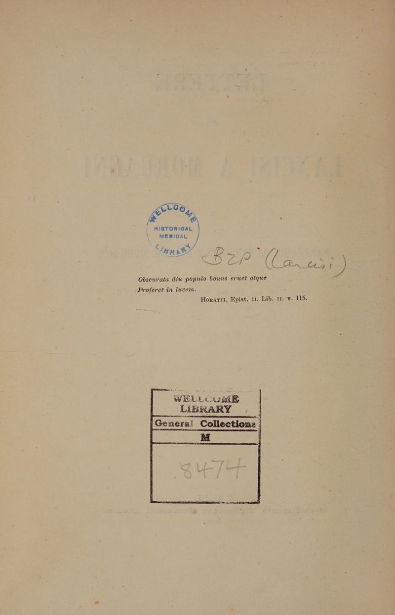PW /® sà 1 MISTORICAL MEBICAL i x 0% ‘bnaf D #7 % TA j af / / Obscurata diu populo bonus eruet atque Proferet in lucem. 5 HorarIr, Epist, 11. Lib, 11. v. 115. WIEL LCUME LIbGRARY Genera! Collectione