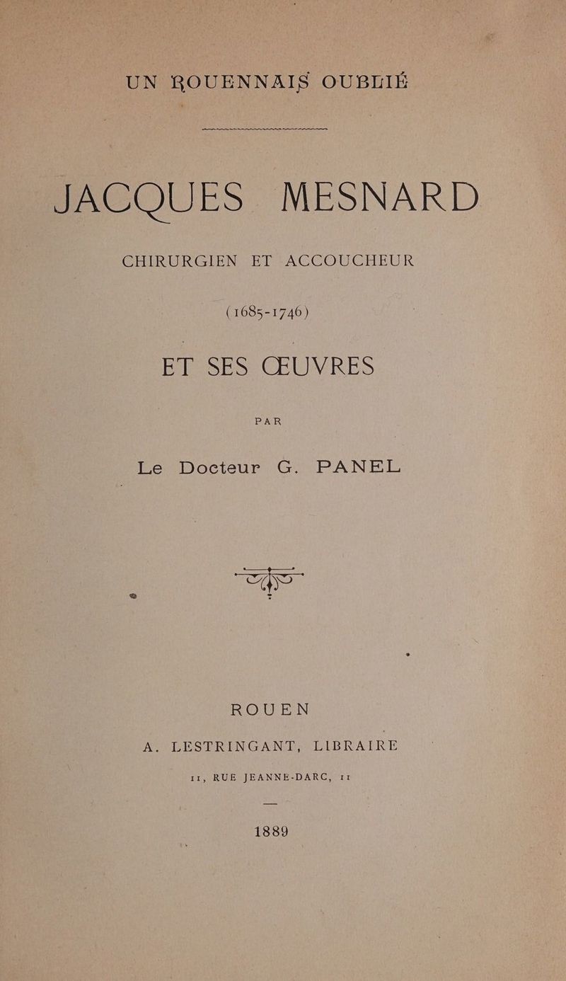 a JACQUES MESNARD CEHURURGIEN ET -ACCOUCTHEUR (1085-1746) ET SES ŒUVRES PAR Le Docteur G. PANEL EVE ROUEN AULESPNINGANDTALIBRATRE 11, RUE JEANNE-DARC, 1:11 1889