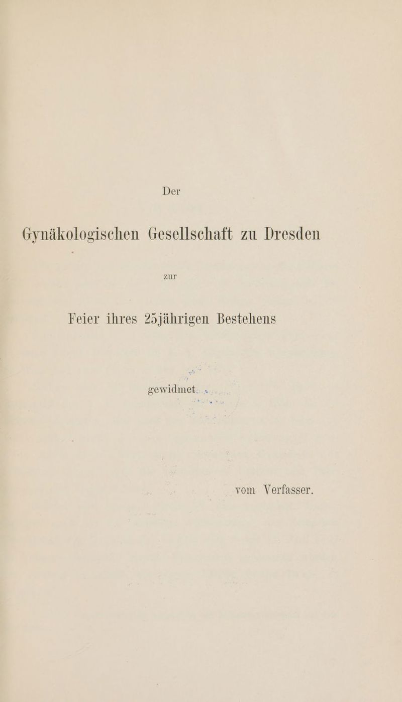 Der Gynäkologischen Gesellschaft zu Dresden zur Feier ihres 25jährigen Bestehens gewidmet. . vom Verfasser.