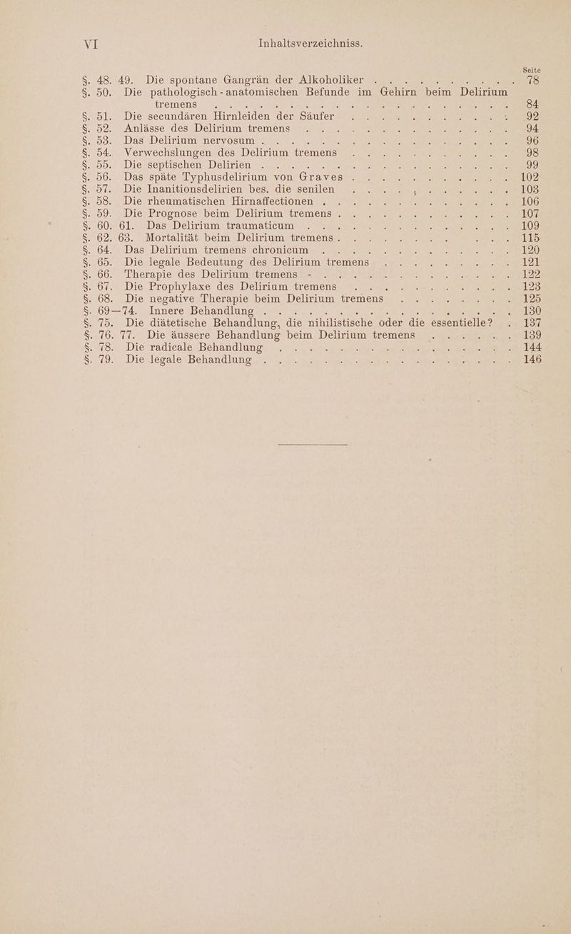 tremens 5l. Die secundären Hirnleiden der Säufer. 52. Anlässe des Delirium tremens 53. Das Delirium nervosum . 54. Verwechslungen des Delirium tremens 95. Die septischen Delirien ; 56. Das späte Typhusdelirium von Graves , 97. Die Inanitionsdelirien bes. die senilen 58. Die rheumatischen Hirnaffectionen . 99. Die Prognose beim Delirium tremens . 60. 61. Das Delirium traumaticum 62. 63. Mortalität beim Delirium tremens . 64. Das Delirium tremens chronicum 65. Die legale Bedeutung des Delirium tremens 66. Therapie des Delirium tremens - ; 67. Die Prophylaxe des Delirium tremens 3 68. Die negative Therapie beim Delirium tremens- 69—74. Innere Behandlung .