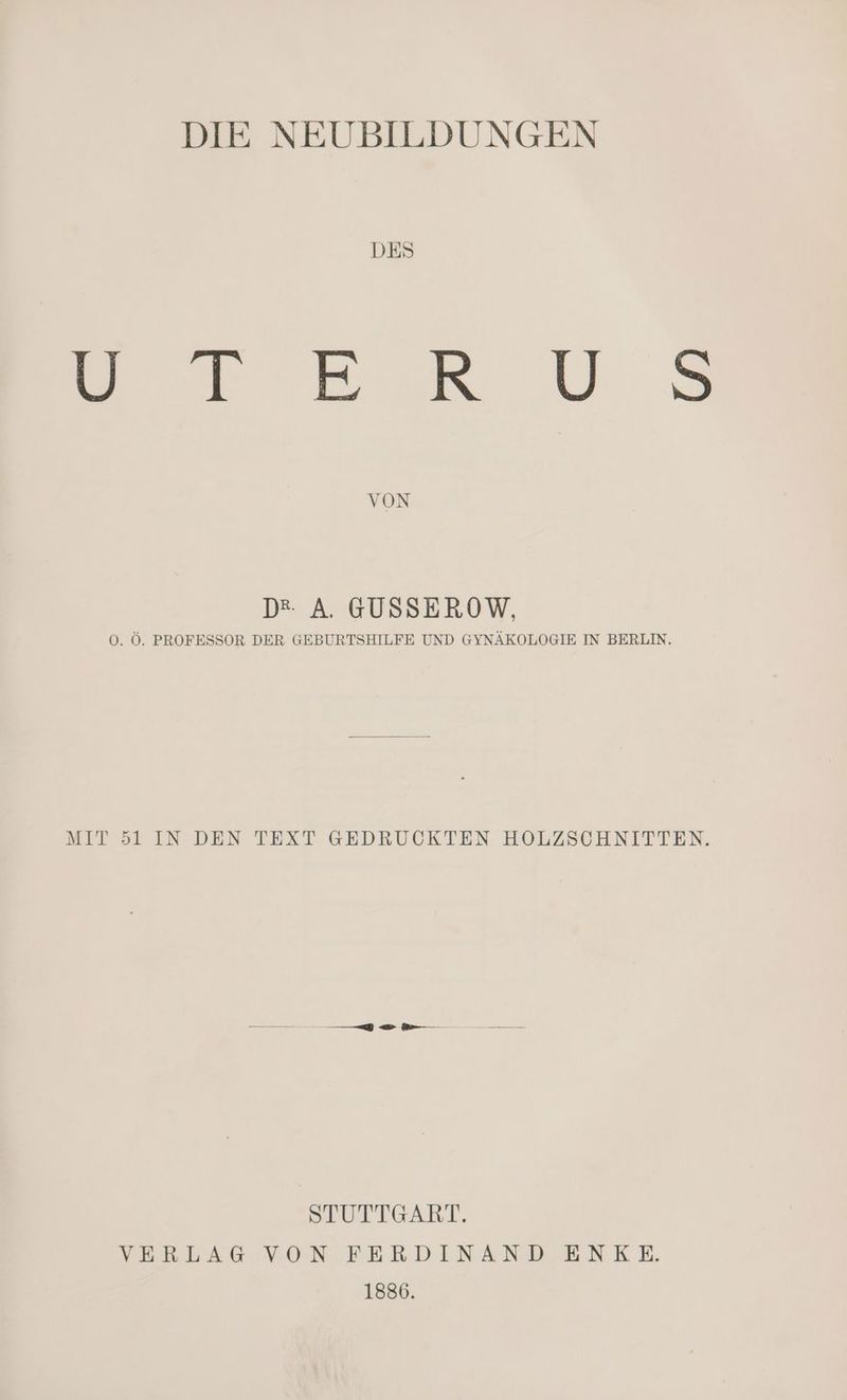 DIE NEUBILDUNGEN DES a De u VON D* A. GUSSEROW, 0. Ö. PROFESSOR DER GEBURTSHILFE UND GYNÄKOLOGIE IN BERLIN. MIT 51 IN DEN TEXT GEDRUCKTEN HOLZSCHNITTEN. STUTTGART. VERLAG.VON. EFERDINAND .ENKE 1886.
