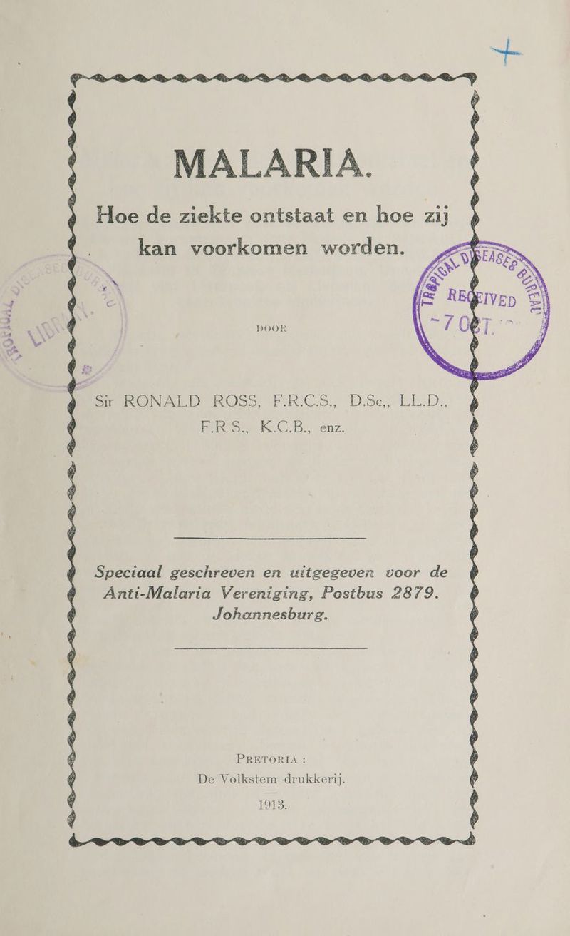 : MALARIA. Hoe de ziekte ontstaat en hoe zij kan voorkomen worden. DOOR Sir RONALD ROSS, FRCS, D.Sc, LLD. FI KE.B., enz. Speciaal geschreven en uitgegeven voor de Anti-Malaria Vereniging, Postbus 2879. Johannesburg. PRETORIA: De Volkstem-drukkeri. 1913.