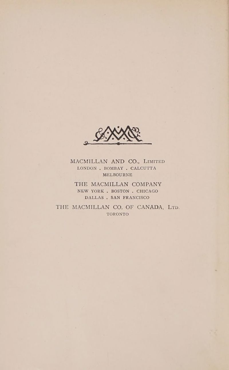 MACMILLAN AND CO., LIMITED LONDON . BOMBAY . CALCUTTA MELBOURNE THE MACMILLAN COMPANY NEW YORK . BOSTON . CHICAGO DALLAS . SAN FRANCISCO THE MACMILLAN CO. OF CANADA, Lip. TORONTO