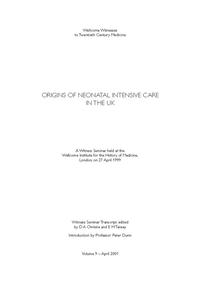 view Origins of neonatal intensive care in the UK : a Witness Seminar held at the Wellcome Institute for the History of Medicine, London, on 27 April 1999 / Witness Seminar transcript edited by D.A. Christie and E.M. Tansey ; introduction by Professor Peter Dunn.