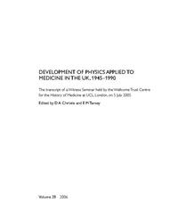 view Development of physics applied to medicine in the UK, 1945-1990 : the transcript of a Witness Seminar held by the Wellcome Trust Centre for the History of Medicine at UCL, London, on 5 July 2005 / edited by D.A. Christie and E.M. Tansey.