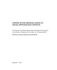 view History of the National Survey of Sexual Attitudes and Lifestyles : the transcript of a Witness Seminar held by the Wellcome Trust Centre for the History of Medicine at UCL, London, on 14 December  2009 / edited by C. Overy, L.A. Reynolds and E.M. Tansey.