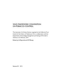 view WHO framework convention on tobacco control : the transcript of a Witness Seminar / edited by L.A. Reynolds and E.M. Tansey.