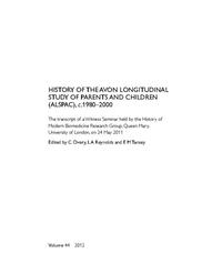 view History of the Avon longitudinal study of parents and children (ALSPAC), c. 1980-2000 : the transcript of a Witness Seminar held by the History of Modern Biomedicine Research Group, Queen Mary, University of London, on 24 May 2011 / edited by C. Overy, L.A. Reynolds and E.M. Tansey.