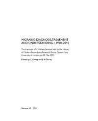 view Migraine Diagnosis, Treatment and Understanding c.1960-2010 : the transcript of a Witness Seminar held by the History of Modern Biomedicine Research Group, Queen Mary, University of London, on 28 May 2013 / edited by C Overy and E M Tansey.