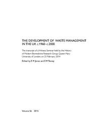 view The development of waste mangement in the UK c. 1960-c. 2000 : the transcript of a Witness Seminar held by the History of Modern Biomedicine Research Group, Queen Mary University of London, on 25 February 2014 / edited by  E.M. Jones and E M Tansey.