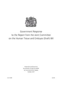 view Government response to the report from the Joint Committee on the Human Tissue and Embryos (Draft) Bill / presented to Parliament by the Secretary of State for Health by Command of Her Majesty, October 2007.