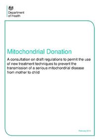 view Mitochondrial Donation : a consultation on draft regulations to permit the use of new treatment techniques to prevent the transmission of a serious mitochondrial disease from mother to child / prepared by the Health Science and Bioethics Division, Department of Health.