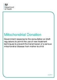 view Mitochondrial Donation : Government response to the consultation on draft regulations to permit the use of new treatment techniques to prevent the transmission of a serious mitochondrial disease from mother to child / prepared by the Health Science and Bioethics Division, Department of Health.