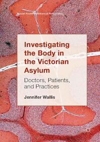 view Investigating the body in the Victorian asylum : doctors, patients, and practices / Jennifer Wallis.