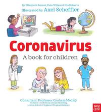 view Coronavirus : a book for children / by Elizabeth Jenner, Kate Wilson & Nia Roberts ; illustrated by Axel Scheffler ; consultant: Professor Graham Medley.