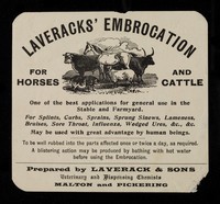 view Laverack's embrocation : for horses and cattle : one of the best applications for general use in the stable and farmyard : for splints, curbs, sprains, sprung sinews, lameness, bruises, sore throat, influenza, wedged ures, &c., &c. : may be used with great advantage by human beings / Laverack and Sons.