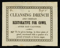 view A cleansing drench and certain restorative for cows, after bad calvings : to be given fasting, in three pints of gruel, sweetened with a quarter of a pound of treacle or brown sugar.