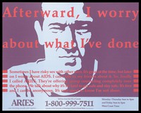 view The head and shoulders of a man with the words 'Afterward, I worry about what I've done'; an advertisement for ARIES, a phone group project organised by the University of Washington for gay men to promote safer sex to prevent AIDS. Colour lithograph by Megan Adcock.